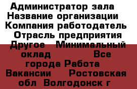 Администратор зала › Название организации ­ Компания-работодатель › Отрасль предприятия ­ Другое › Минимальный оклад ­ 23 000 - Все города Работа » Вакансии   . Ростовская обл.,Волгодонск г.